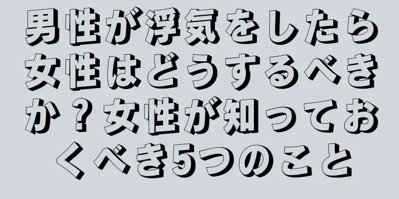 男性が浮気をしたら女性はどうするべきか？女性が知っておくべき5つのこと