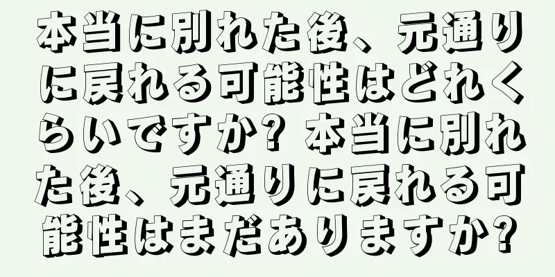 本当に別れた後、元通りに戻れる可能性はどれくらいですか? 本当に別れた後、元通りに戻れる可能性はまだありますか?