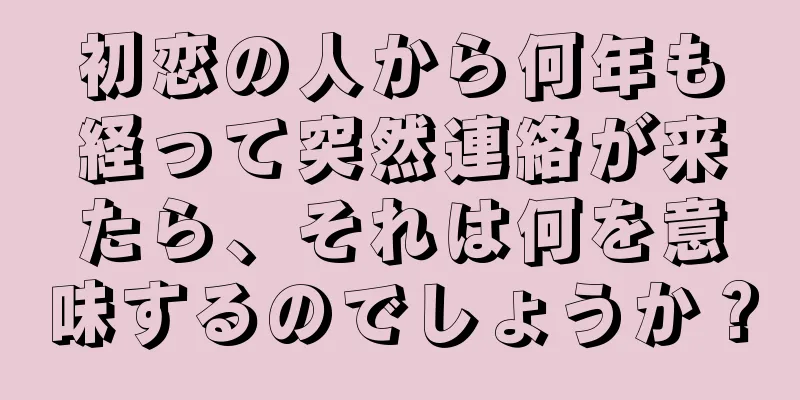 初恋の人から何年も経って突然連絡が来たら、それは何を意味するのでしょうか？