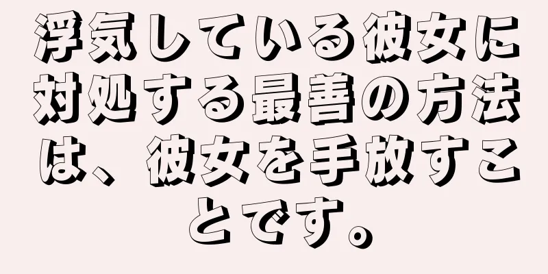 浮気している彼女に対処する最善の方法は、彼女を手放すことです。