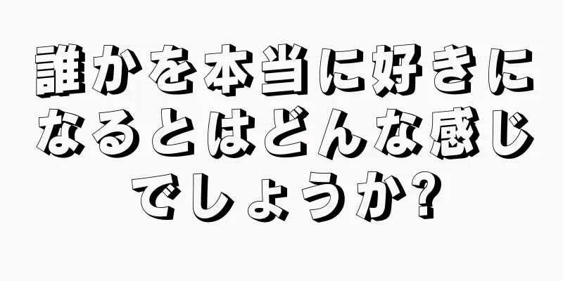 誰かを本当に好きになるとはどんな感じでしょうか?
