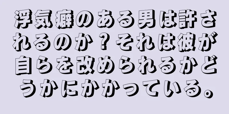浮気癖のある男は許されるのか？それは彼が自らを改められるかどうかにかかっている。