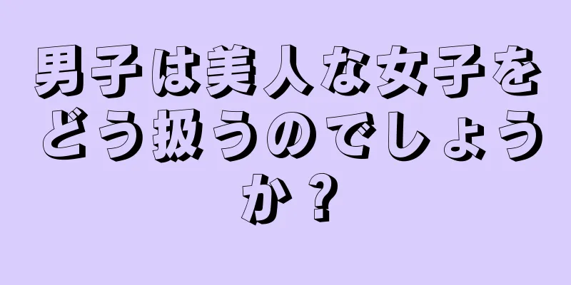 男子は美人な女子をどう扱うのでしょうか？