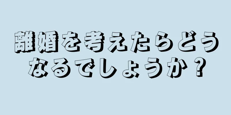 離婚を考えたらどうなるでしょうか？