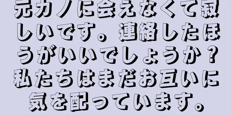 元カノに会えなくて寂しいです。連絡したほうがいいでしょうか？私たちはまだお互いに気を配っています。