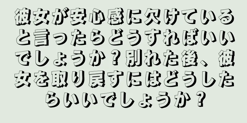 彼女が安心感に欠けていると言ったらどうすればいいでしょうか？別れた後、彼女を取り戻すにはどうしたらいいでしょうか？