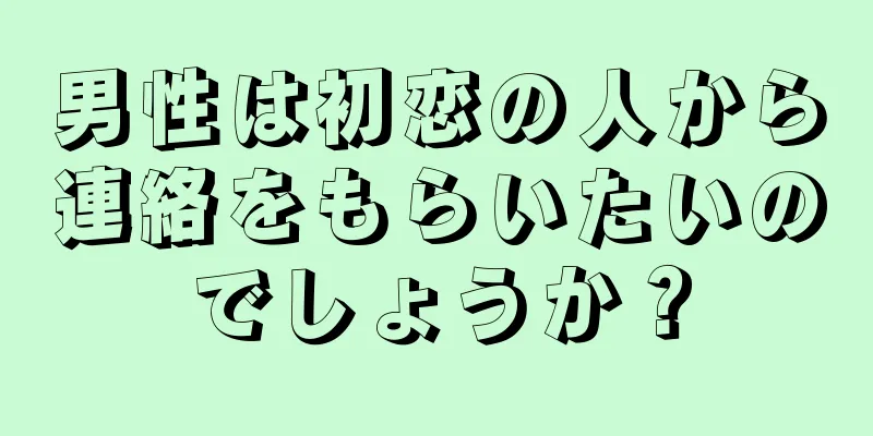 男性は初恋の人から連絡をもらいたいのでしょうか？