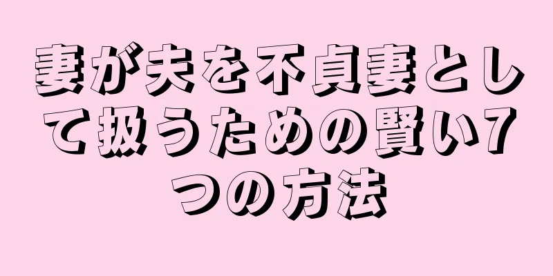 妻が夫を不貞妻として扱うための賢い7つの方法