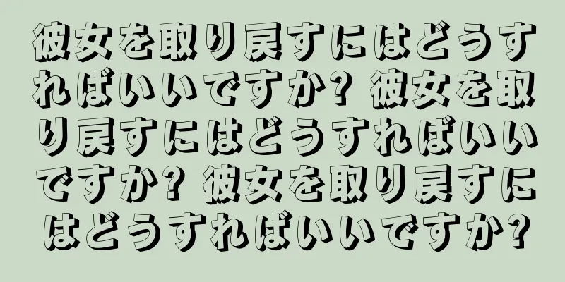 彼女を取り戻すにはどうすればいいですか? 彼女を取り戻すにはどうすればいいですか? 彼女を取り戻すにはどうすればいいですか?