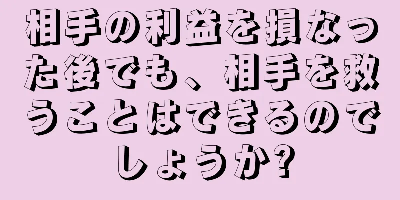 相手の利益を損なった後でも、相手を救うことはできるのでしょうか?
