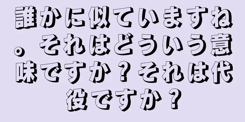 誰かに似ていますね。それはどういう意味ですか？それは代役ですか？