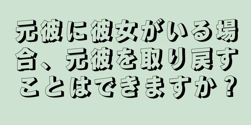 元彼に彼女がいる場合、元彼を取り戻すことはできますか？
