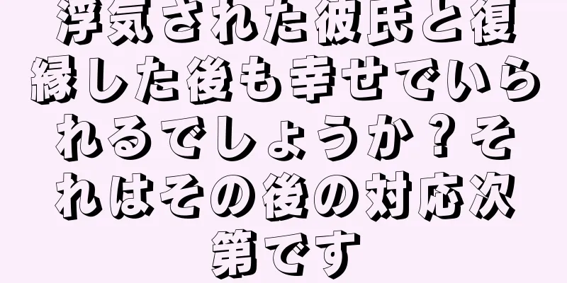 浮気された彼氏と復縁した後も幸せでいられるでしょうか？それはその後の対応次第です