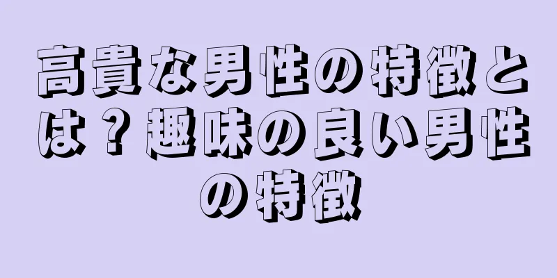 高貴な男性の特徴とは？趣味の良い男性の特徴