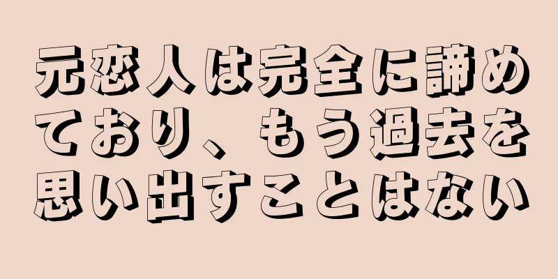元恋人は完全に諦めており、もう過去を思い出すことはない