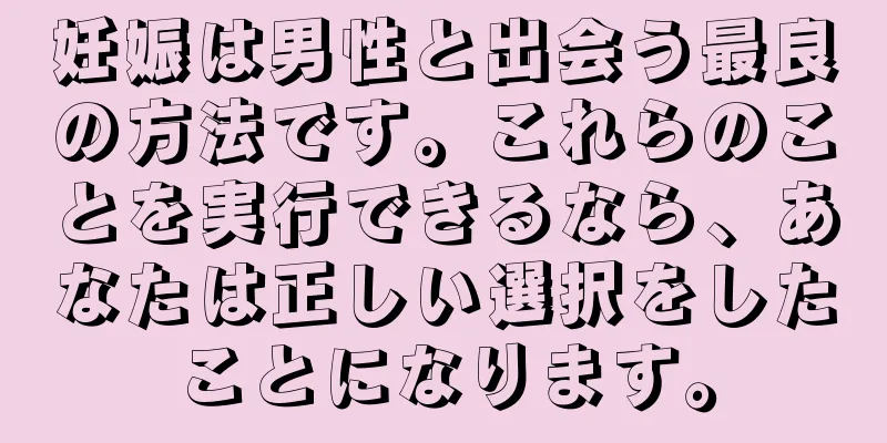 妊娠は男性と出会う最良の方法です。これらのことを実行できるなら、あなたは正しい選択をしたことになります。