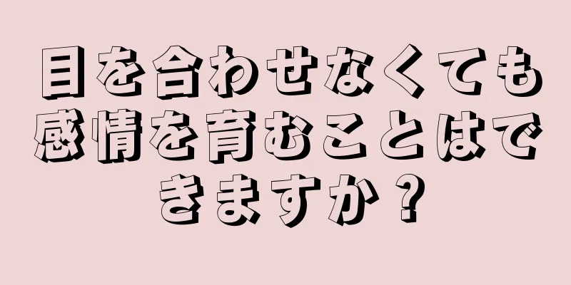 目を合わせなくても感情を育むことはできますか？