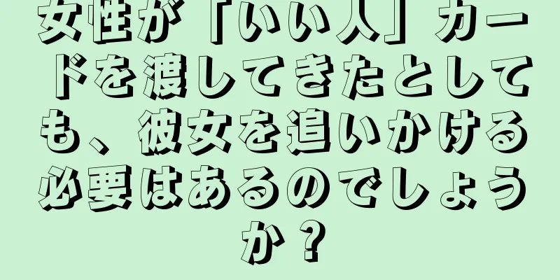 女性が「いい人」カードを渡してきたとしても、彼女を追いかける必要はあるのでしょうか？