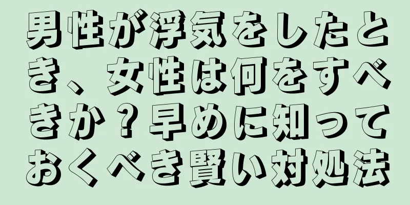 男性が浮気をしたとき、女性は何をすべきか？早めに知っておくべき賢い対処法