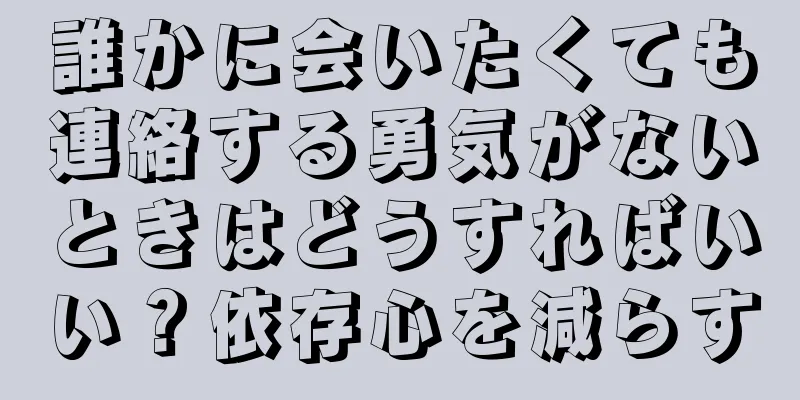 誰かに会いたくても連絡する勇気がないときはどうすればいい？依存心を減らす