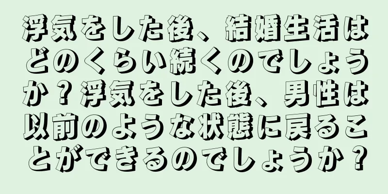 浮気をした後、結婚生活はどのくらい続くのでしょうか？浮気をした後、男性は以前のような状態に戻ることができるのでしょうか？