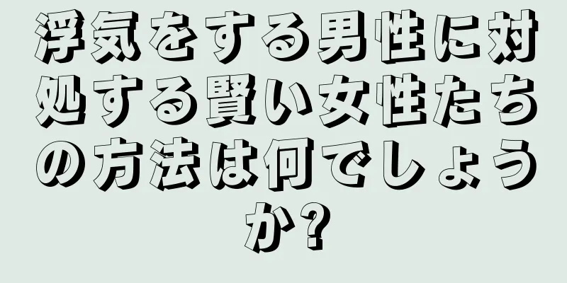 浮気をする男性に対処する賢い女性たちの方法は何でしょうか?