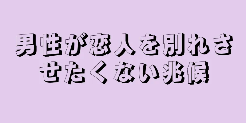 男性が恋人を別れさせたくない兆候