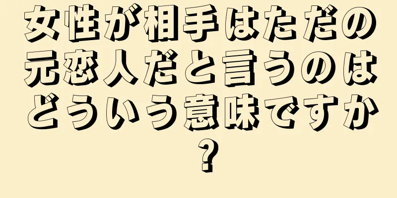 女性が相手はただの元恋人だと言うのはどういう意味ですか？
