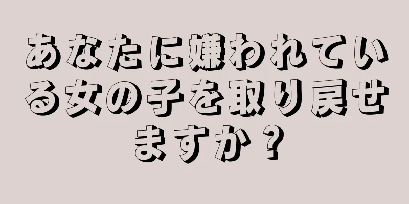 あなたに嫌われている女の子を取り戻せますか？
