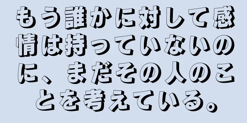 もう誰かに対して感情は持っていないのに、まだその人のことを考えている。