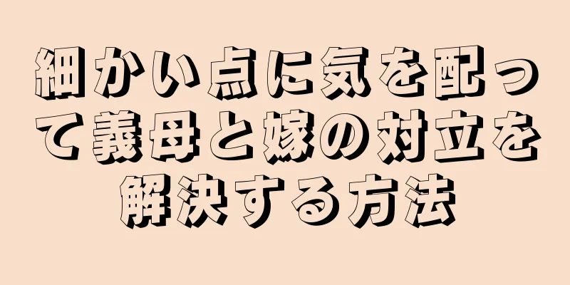 細かい点に気を配って義母と嫁の対立を解決する方法