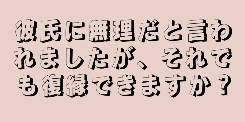 彼氏に無理だと言われましたが、それでも復縁できますか？