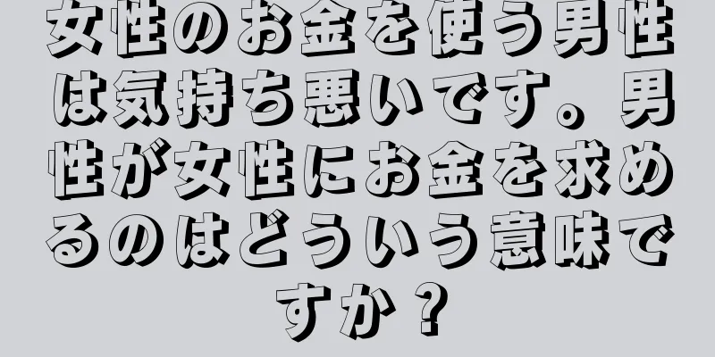 女性のお金を使う男性は気持ち悪いです。男性が女性にお金を求めるのはどういう意味ですか？