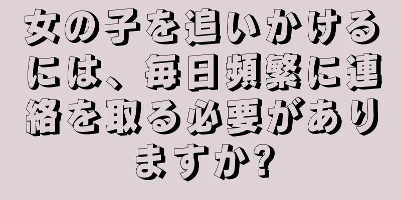 女の子を追いかけるには、毎日頻繁に連絡を取る必要がありますか?