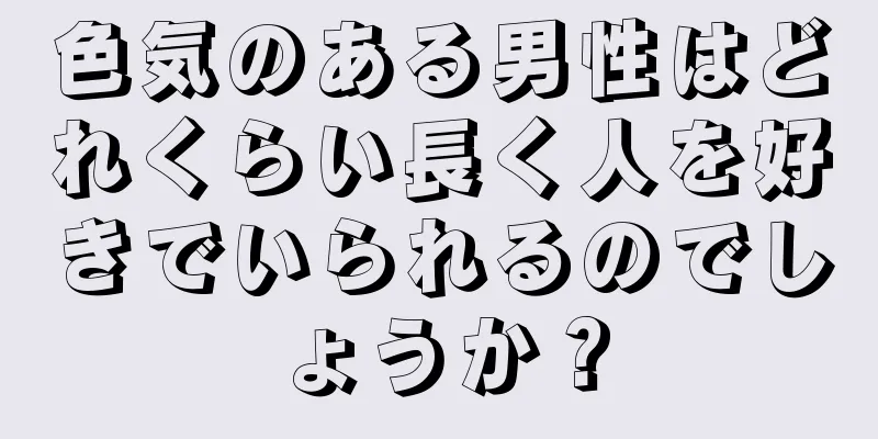 色気のある男性はどれくらい長く人を好きでいられるのでしょうか？