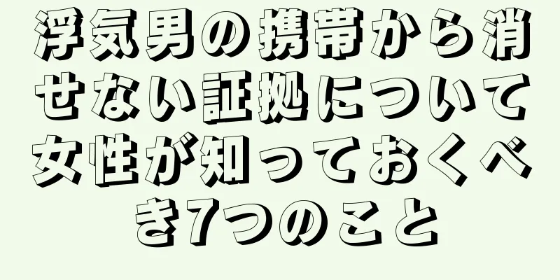 浮気男の携帯から消せない証拠について女性が知っておくべき7つのこと