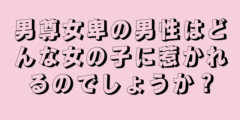 男尊女卑の男性はどんな女の子に惹かれるのでしょうか？