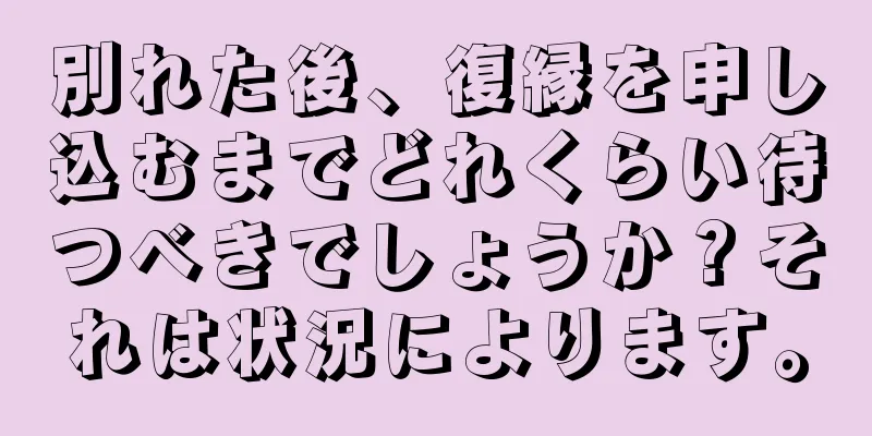 別れた後、復縁を申し込むまでどれくらい待つべきでしょうか？それは状況によります。
