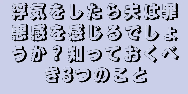 浮気をしたら夫は罪悪感を感じるでしょうか？知っておくべき3つのこと