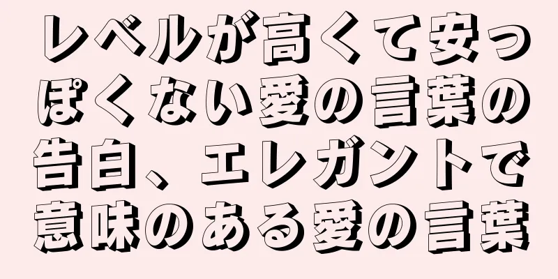 レベルが高くて安っぽくない愛の言葉の告白、エレガントで意味のある愛の言葉