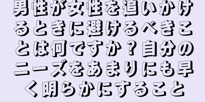 男性が女性を追いかけるときに避けるべきことは何ですか？自分のニーズをあまりにも早く明らかにすること