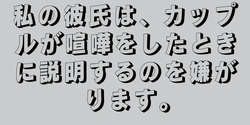 私の彼氏は、カップルが喧嘩をしたときに説明するのを嫌がります。