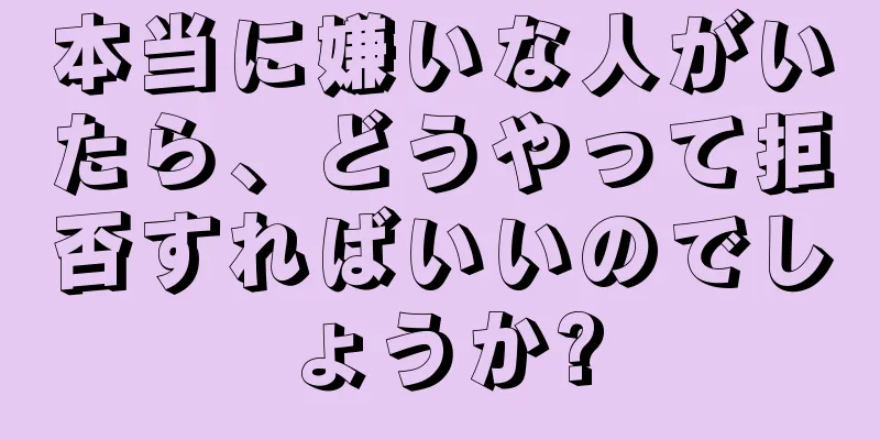 本当に嫌いな人がいたら、どうやって拒否すればいいのでしょうか?