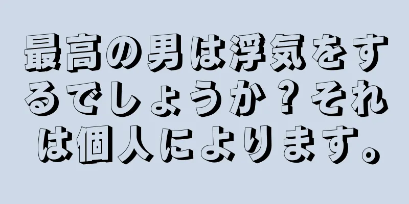 最高の男は浮気をするでしょうか？それは個人によります。