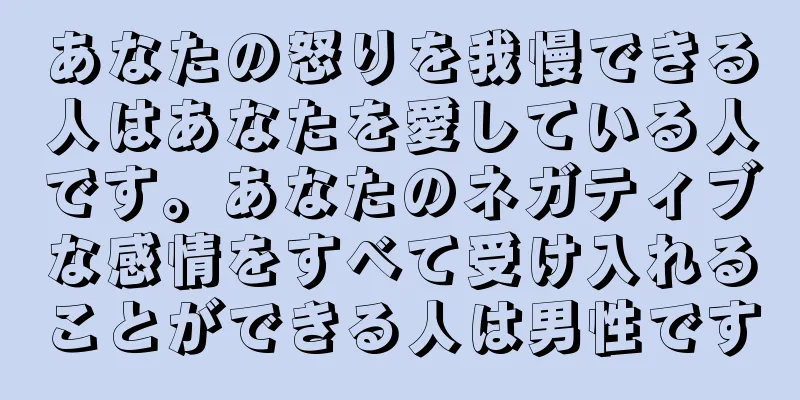 あなたの怒りを我慢できる人はあなたを愛している人です。あなたのネガティブな感情をすべて受け入れることができる人は男性です