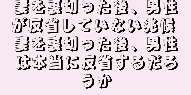 妻を裏切った後、男性が反省していない兆候 妻を裏切った後、男性は本当に反省するだろうか