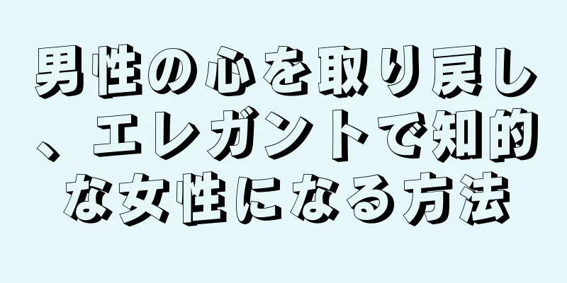男性の心を取り戻し、エレガントで知的な女性になる方法