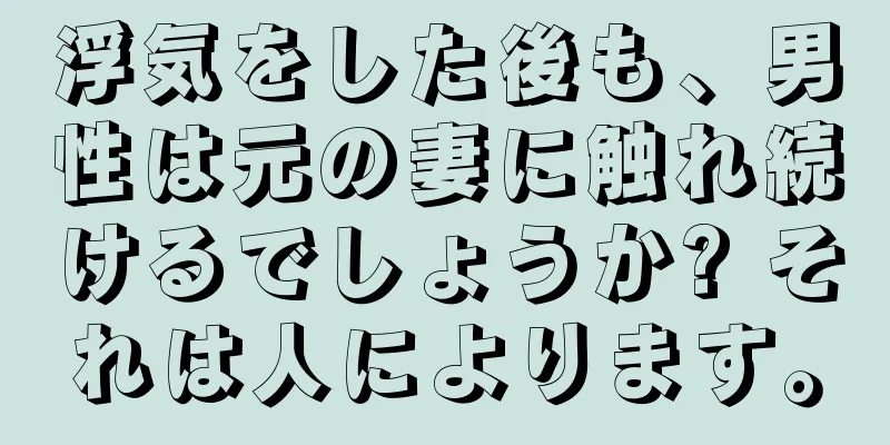 浮気をした後も、男性は元の妻に触れ続けるでしょうか? それは人によります。