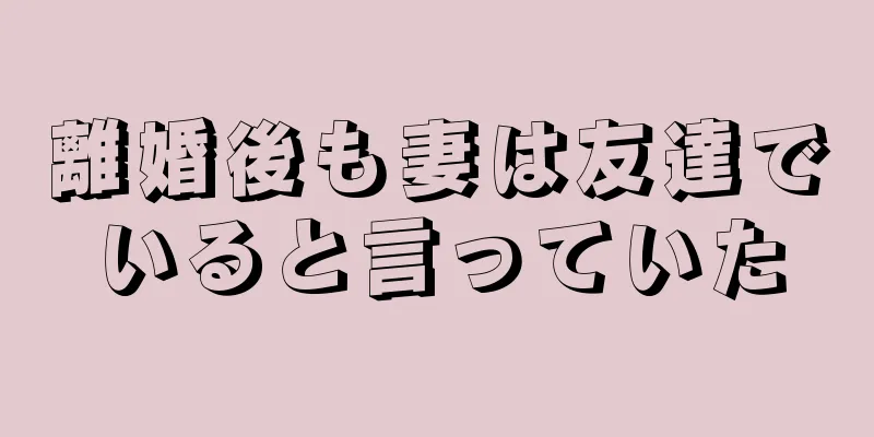離婚後も妻は友達でいると言っていた