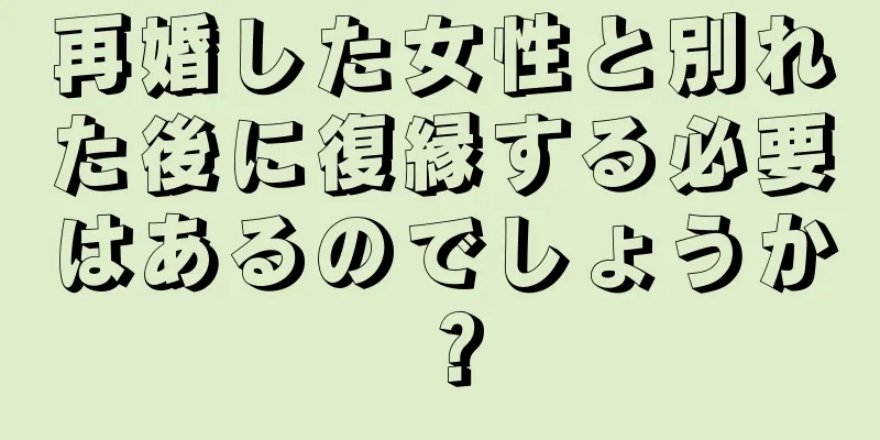 再婚した女性と別れた後に復縁する必要はあるのでしょうか？